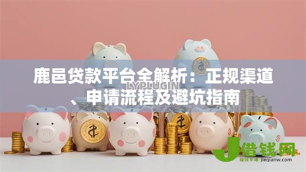 鹿邑贷款平台全解析:正规渠道、申请流程及避坑指南 鹿邑贷款平台全解析:正规渠道、申请流程及避坑指南