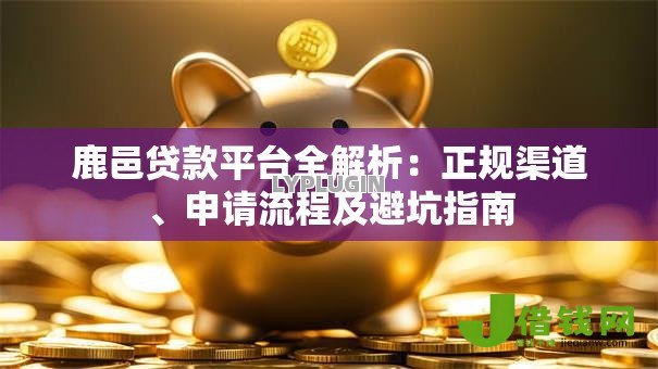 鹿邑贷款平台全解析:正规渠道、申请流程及避坑指南 鹿邑贷款平台全解析:正规渠道、申请流程及避坑指南