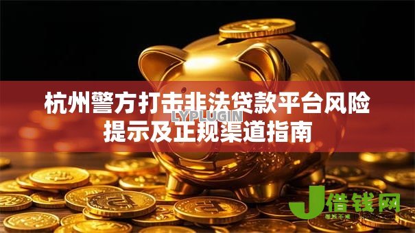 杭州警方打击非法贷款平台风险提示及正规渠道指南
