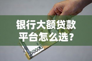 银行大额贷款平台怎么选?2023年最全申请指南 银行大额贷款平台怎么选?2023年最全申请指南