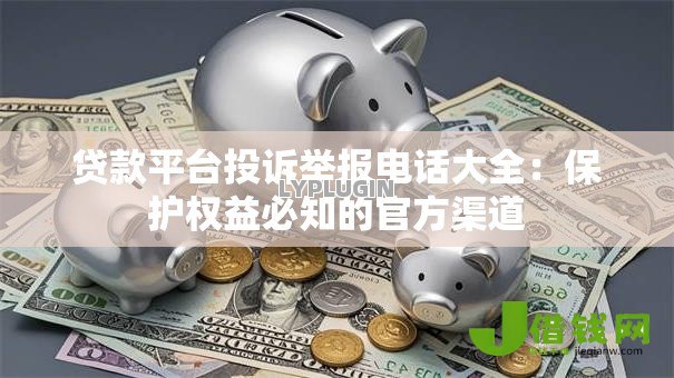 贷款平台投诉举报电话大全:保护权益必知的官方渠道 贷款平台投诉举报电话大全:保护权益必知的官方渠道