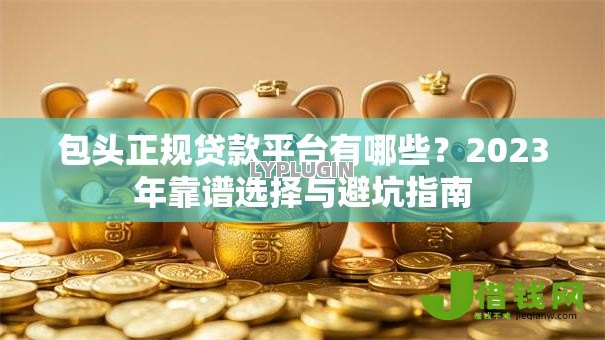 包头正规贷款平台有哪些?2023年靠谱选择与避坑指南 包头正规贷款平台有哪些?2023年靠谱选择与避坑指南