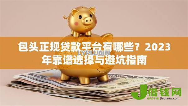包头正规贷款平台有哪些?2023年靠谱选择与避坑指南 包头正规贷款平台有哪些?2023年靠谱选择与避坑指南