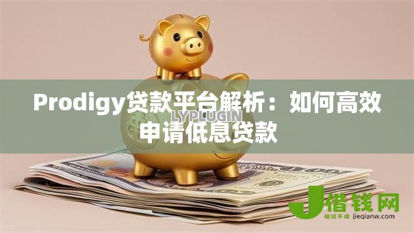Prodigy贷款平台解析:如何高效申请低息贷款 Prodigy贷款平台解析:如何高效申请低息贷款