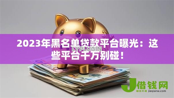 2023年黑名单贷款平台曝光：这些平台千万别碰！