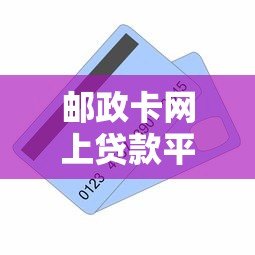 邮政卡网上贷款平台:申请条件、流程及注意事项全解析 邮政卡网上贷款平台:申请条件、流程及注意事项全解析