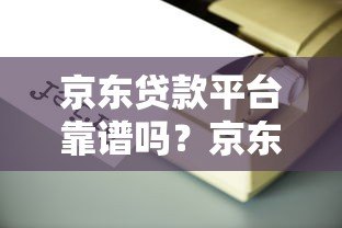 京东贷款平台靠谱吗?京东金条、企业贷申请条件及使用指南 京东贷款平台靠谱吗?京东金条、企业贷申请条件及使用指南