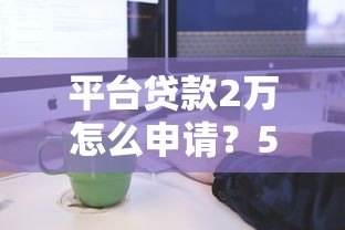 平台贷款2万怎么申请?5大注意事项和申请流程全解析 平台贷款2万怎么申请?5大注意事项和申请流程全解析