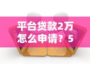 平台贷款2万怎么申请?5大注意事项和申请流程全解析 平台贷款2万怎么申请?5大注意事项和申请流程全解析