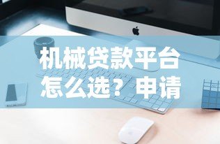 机械贷款平台怎么选?申请条件、利率对比及避坑指南 机械贷款平台怎么选?申请条件、利率对比及避坑指南