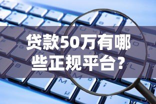 贷款50万有哪些正规平台?这10个渠道安全靠谱 贷款50万有哪些正规平台?这10个渠道安全靠谱