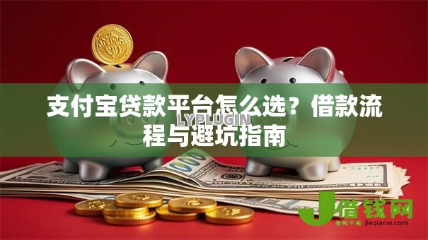 支付宝贷款平台怎么选?借款流程与避坑指南 支付宝贷款平台怎么选?借款流程与避坑指南
