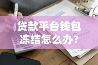 贷款平台钱包冻结怎么办?教你快速解冻与避坑指南 贷款平台钱包冻结怎么办?教你快速解冻与避坑指南