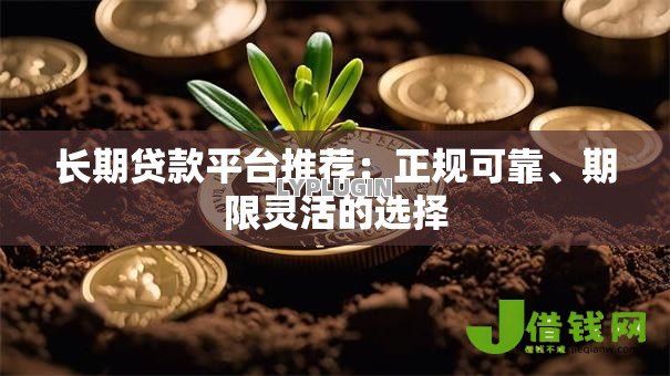 长期贷款平台推荐：正规可靠、期限灵活的选择