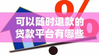 可以随时退款的贷款平台有哪些?这5家灵活借贷服务值得选 可以随时退款的贷款平台有哪些?这5家灵活借贷服务值得选