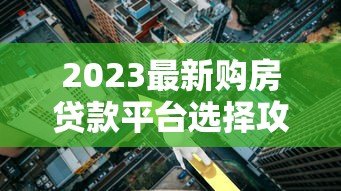 2023最新购房贷款平台选择攻略:利率对比与避坑指南 2023最新购房贷款平台选择攻略:利率对比与避坑指南