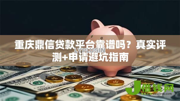 重庆鼎信贷款平台靠谱吗?真实评测+申请避坑指南 重庆鼎信贷款平台靠谱吗?真实评测+申请避坑指南