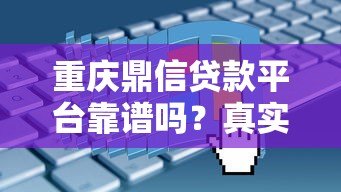 重庆鼎信贷款平台靠谱吗?真实评测+申请避坑指南 重庆鼎信贷款平台靠谱吗?真实评测+申请避坑指南