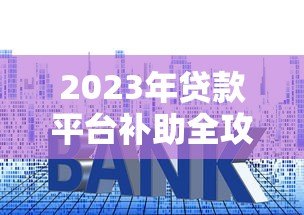 2023年贷款平台补助全攻略:申请技巧与避坑指南 2023年贷款平台补助全攻略:申请技巧与避坑指南