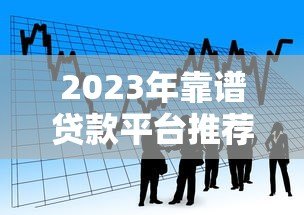 2023年靠谱贷款平台推荐:如何快速找到适合你的借款渠道 2023年靠谱贷款平台推荐:如何快速找到适合你的借款渠道