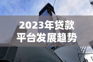 2023年贷款平台发展趋势与核心优势解析 2023年贷款平台发展趋势与核心优势解析