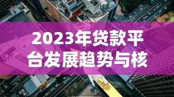 2023年贷款平台发展趋势与核心优势解析 2023年贷款平台发展趋势与核心优势解析