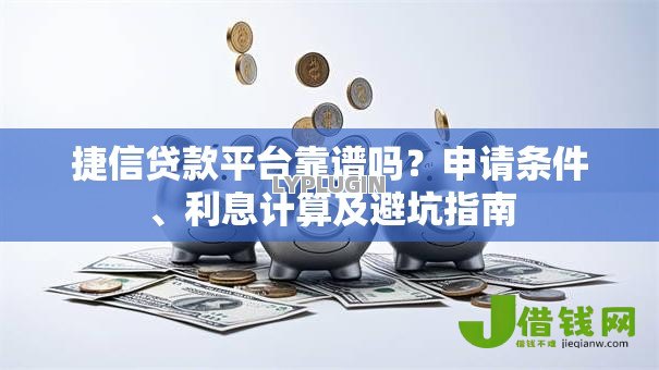 捷信贷款平台靠谱吗?申请条件、利息计算及避坑指南 捷信贷款平台靠谱吗?申请条件、利息计算及避坑指南