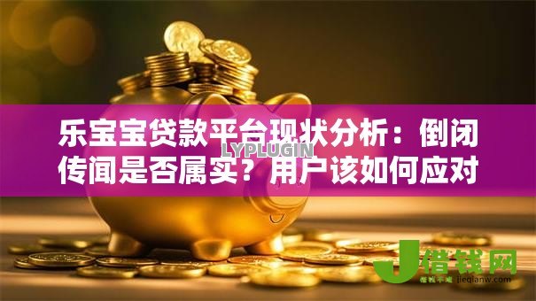 乐宝宝贷款平台现状分析:倒闭传闻是否属实?用户该如何应对 乐宝宝贷款平台现状分析:倒闭传闻是否属实?用户该如何应对