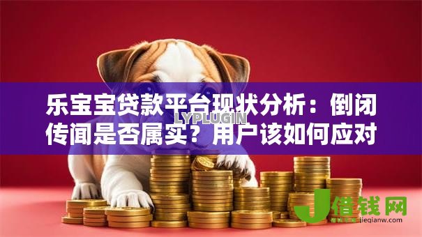乐宝宝贷款平台现状分析:倒闭传闻是否属实?用户该如何应对 乐宝宝贷款平台现状分析:倒闭传闻是否属实?用户该如何应对