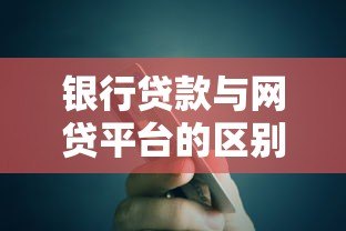 银行贷款与网贷平台的区别及选择指南 银行贷款与网贷平台的区别及选择指南