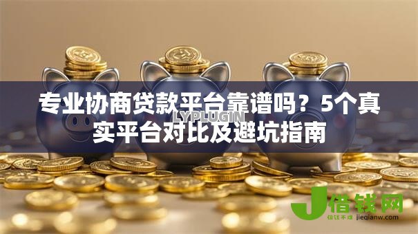 专业协商贷款平台靠谱吗?5个真实平台对比及避坑指南 专业协商贷款平台靠谱吗?5个真实平台对比及避坑指南