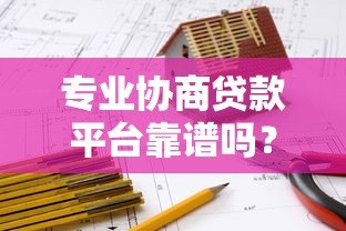 专业协商贷款平台靠谱吗?5个真实平台对比及避坑指南 专业协商贷款平台靠谱吗?5个真实平台对比及避坑指南