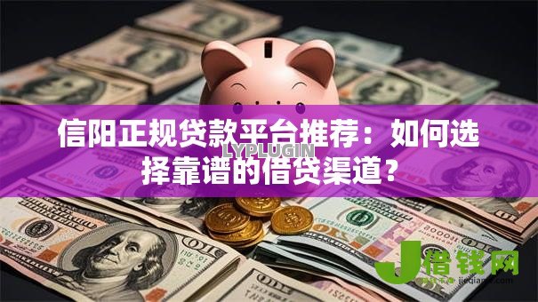 信阳正规贷款平台推荐:如何选择靠谱的借贷渠道? 信阳正规贷款平台推荐:如何选择靠谱的借贷渠道?