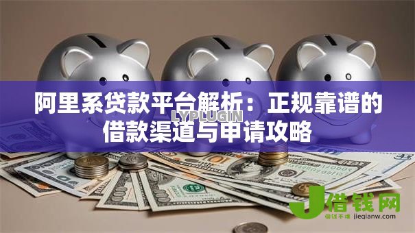 阿里系贷款平台解析：正规靠谱的借款渠道与申请攻略