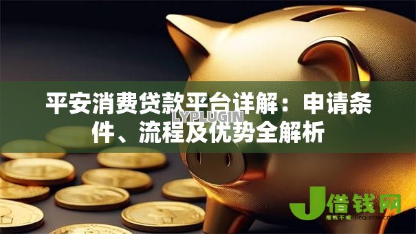 平安消费贷款平台详解:申请条件、流程及优势全解析 平安消费贷款平台详解:申请条件、流程及优势全解析
