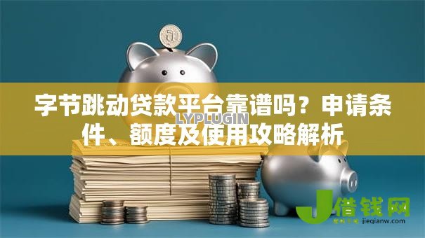 字节跳动贷款平台靠谱吗？申请条件、额度及使用攻略解析