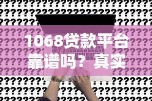 1068贷款平台靠谱吗？真实用户评测+申请避坑指南