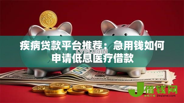 疾病贷款平台推荐:急用钱如何申请低息医疗借款 疾病贷款平台推荐:急用钱如何申请低息医疗借款