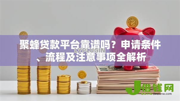 聚蜂贷款平台靠谱吗？申请条件、流程及注意事项全解析