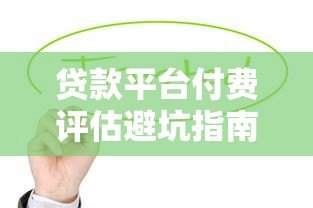 贷款平台付费评估避坑指南:如何判断是否值得花钱 贷款平台付费评估避坑指南:如何判断是否值得花钱