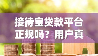 接待宝贷款平台正规吗?用户真实评价与贷款避坑指南 接待宝贷款平台正规吗?用户真实评价与贷款避坑指南