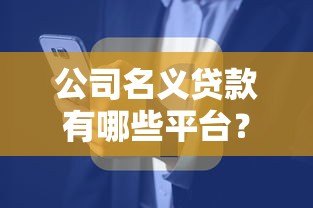 公司名义贷款有哪些平台?10大正规渠道及申请要点解析 公司名义贷款有哪些平台?10大正规渠道及申请要点解析