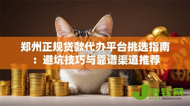 郑州正规贷款代办平台挑选指南：避坑技巧与靠谱渠道推荐