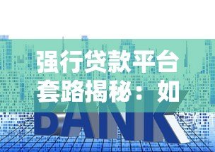 强行贷款平台套路揭秘:如何避免被强制放贷? 强行贷款平台套路揭秘:如何避免被强制放贷?