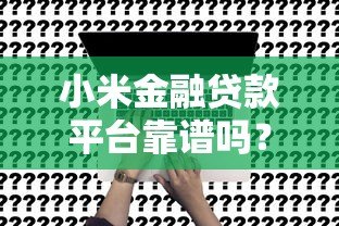 小米金融贷款平台靠谱吗?真实测评+申请全攻略 小米金融贷款平台靠谱吗?真实测评+申请全攻略