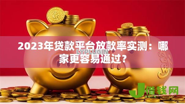 2023年贷款平台放款率实测：哪家更容易通过？