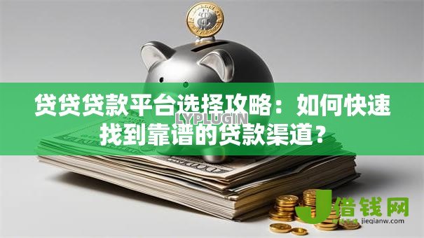 贷贷贷款平台选择攻略:如何快速找到靠谱的贷款渠道? 贷贷贷款平台选择攻略:如何快速找到靠谱的贷款渠道?