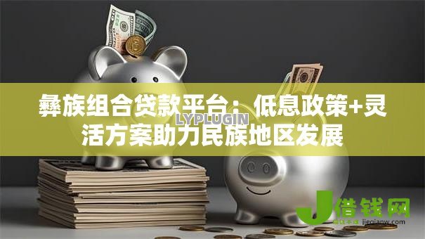 彝族组合贷款平台：低息政策+灵活方案助力民族地区发展