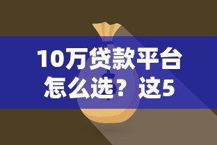 10万贷款平台怎么选?这5点帮你避坑又省钱 10万贷款平台怎么选?这5点帮你避坑又省钱