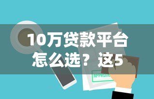 10万贷款平台怎么选?这5点帮你避坑又省钱 10万贷款平台怎么选?这5点帮你避坑又省钱